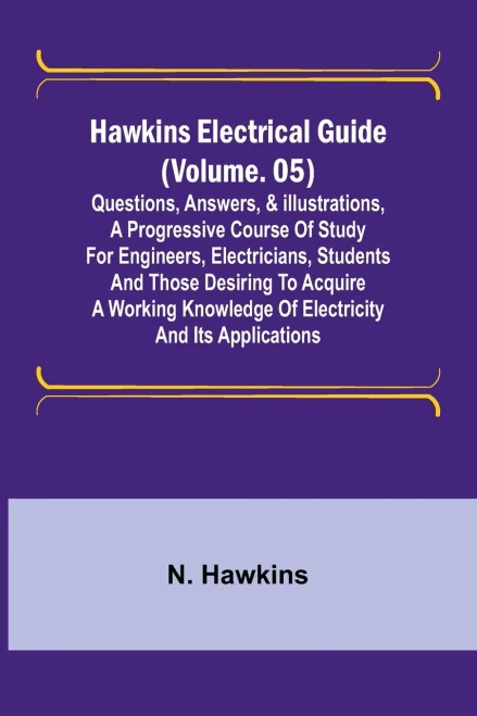 Hawkins Electrical Guide (Volume. 05) Questions, Answers, & Illustrations, A Progressive Course of Study for Engineers, Electricians, Students and Those Desiring to Acquire a Working Knowledge of Electricity and Its Applications