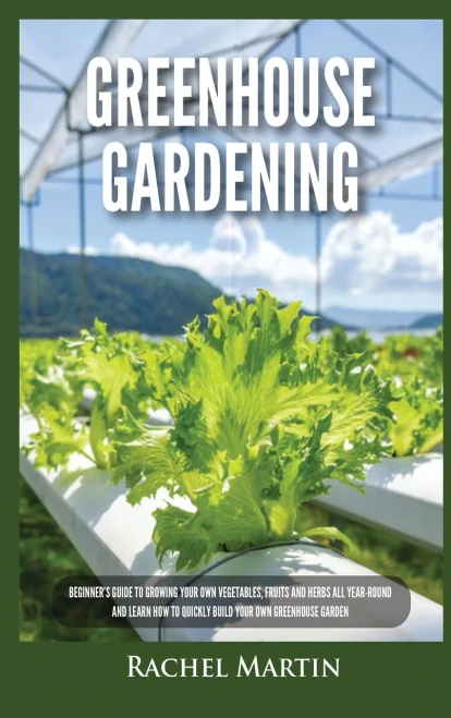 Greenhouse Gardening: Beginner'S Guide To Growing Your Own Vegetables, Fruits And Herbs All Year-Round And Learn How To Quickly Build Your Own Greenhouse Garden - 9781955617277