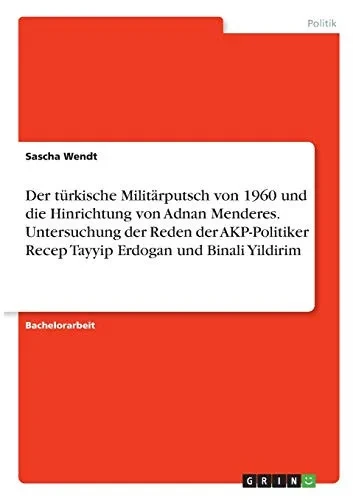 Der Tã¼Rkische Militã¤Rputsch Von 1960 Und Die Hinrichtung Von Adnan Menderes. Untersuchung Der Reden Der Akp-Politiker Recep Tayyip Erdogan Und Binali Yildirim (German Edition)