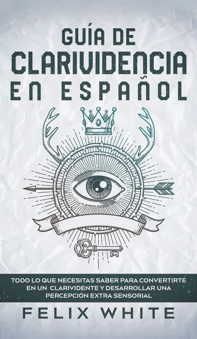 Guã­A De Clarividencia En Espaã±Ol: Todo Lo Que Necesitas Saber Para Convertirte En Un Clarividente Y Desarrollar Una Percepciã³N Extra Sensorial (Spanish Edition) - 9781646944859