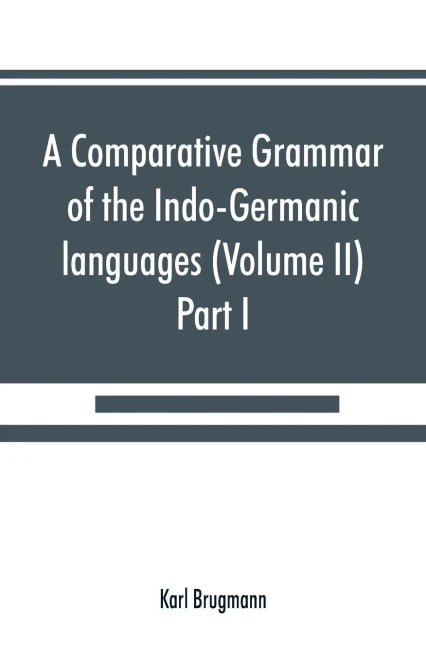 A Comparative Grammar of the Indo-Germanic Languages. A Concise Exposition of the History of Sanskrit, Old Iranian (Avestic and Old Persian) Old Armenian, Old Greek, Latin, Umbrian-Samnitic, Old Irish, Gothic, Old High German, Lithuanian and Old (