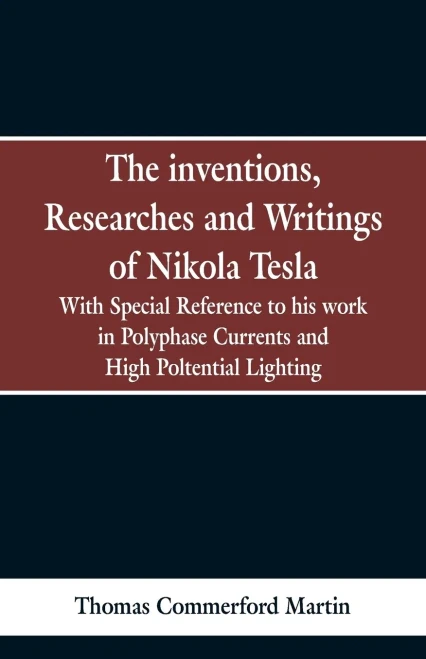 The Inventions, Researches and Writings of Nikola Tesla : With Special Reference to His Work in Polyphase Currents and High Potential Lighting