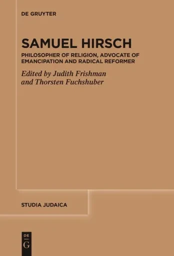 Samuel Hirsch : Philosopher of Religion, Advocate of Emancipation and Radical Reformer