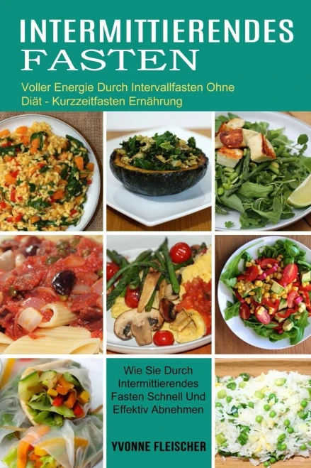 Intermittierendes Fasten: Wie Sie Durch Intermittierendes Fasten Schnell Und Effektiv Abnehmen (Voller Energie Durch Intervallfasten Ohne Diã¤T - Kurzzeitfasten Ernã¤Hrung) (German Edition)