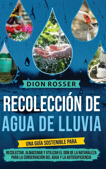 Recolección de agua de lluvia : Una guía sostenible para recolectar, almacenar y utilizar el don de la naturaleza para la conservación del agua y la autosuficiencia