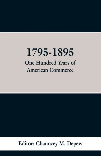 1795-1895: One Hundred Years of American Commerce: Consisting of One Hundred Original Articals on Commercial Topics the Practical