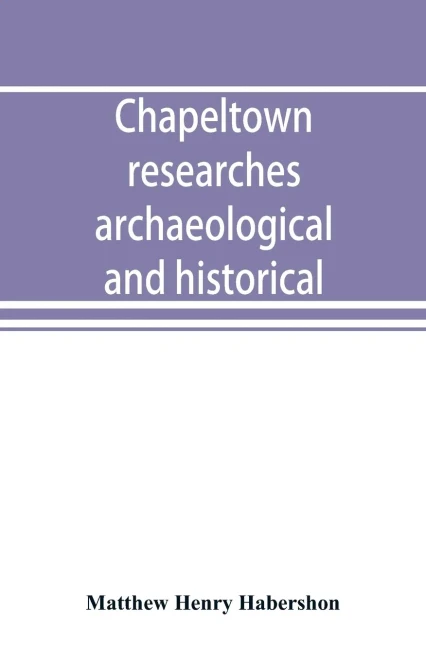 Chapeltown Researches, Archaeological and Historical; Including Old-time Memories of Thorncliffe, Its Ironworks and Collieries, and Their Antecedents