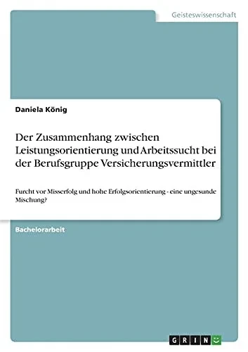 Der Zusammenhang Zwischen Leistungsorientierung Und Arbeitssucht Bei Der Berufsgruppe Versicherungsvermittler: Furcht Vor Misserfolg Und Hohe ... - Eine Ungesunde Mischung? (German Edition)