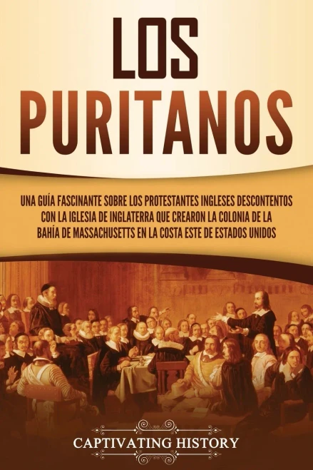 Los Puritanos: Una Guã­A Fascinante Sobre Los Protestantes Ingleses Descontentos Con La Iglesia De Inglaterra Que Crearon La Colonia De La Bahã­A De ... Este De Estados Unidos (Spanish Edition)