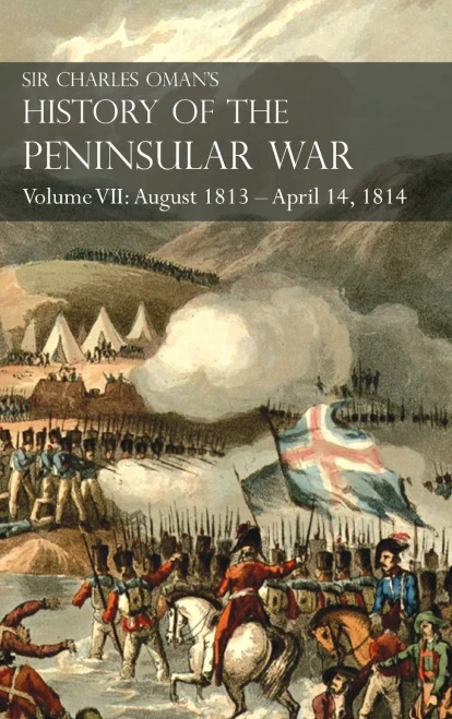Sir Charles Oman'S History Of The Peninsular War Volume Vii: August 1813 - April 14, 1814 The Capture Of St. Sebastian, Wellington'S Invasion Of ... Of The Nivelle, The Nive, Orthez And Toulouse