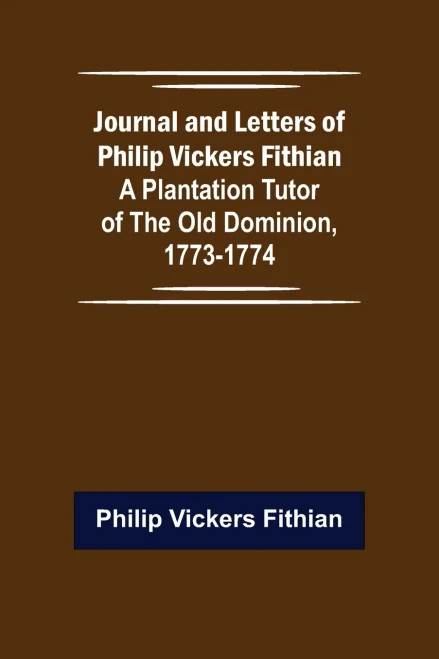 Journal and Letters of Philip Vickers Fithian : A Plantation Tutor of the Old Dominion, 1773-1774.