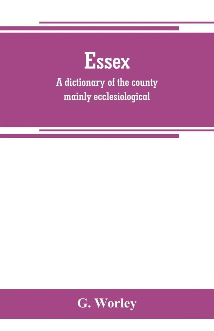 Essex : A Dictionary of the County Mainly Ecclesiological: in Two Parts