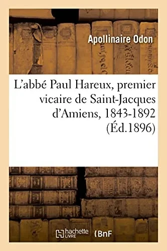 L'Abbã© Paul Hareux, Premier Vicaire De Saint-Jacques D'Amiens, Syndic Des Rr. Pp. Franciscains: Trã©Sorier De La Sainte-Enfance, Membre De La Sociã©Tã© ... 1843-1892 (Histoire) (French Edition)