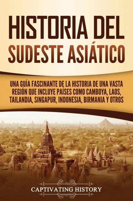 Historia Del Sudeste Asiã¡Tico: Una Guã­A Fascinante De La Historia De Una Vasta Regiã³N Que Incluye Paã­Ses Como Camboya, Laos, Tailandia, Singapur, Indonesia, Birmania Y Otros (Spanish Edition)