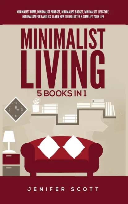 Minimalist Living: 5 Books In 1: Minimalist Home, Minimalist Mindset, Minimalist Budget, Minimalist Lifestyle, Minimalism For Families, Learn How To Declutter & Simplify Your Life - 9781955617611