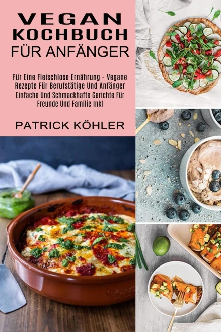 Vegan Kochbuch Fã¼R Anfã¤Nger: Einfache Und Schmackhafte Gerichte Fã¼R Freunde Und Familie Inkl (Fã¼R Eine Fleischlose Ernã¤Hrung - Vegane Rezepte Fã¼R Berufstã¤Tige Und Anfã¤Nger) (German Edition)