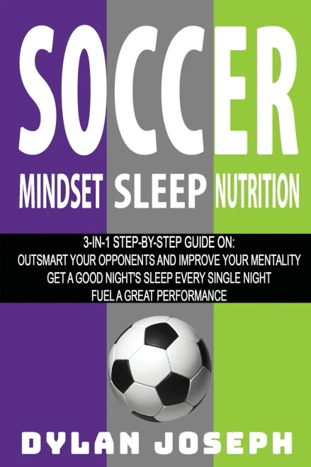 Soccer: A Step-By-Step Guide On How To Outsmart Your Opponents And Improve Your Mentality, How To Get A Good Night'S Sleep Every Single Night, And How To Fuel A Great Performance (Understand Soccer)