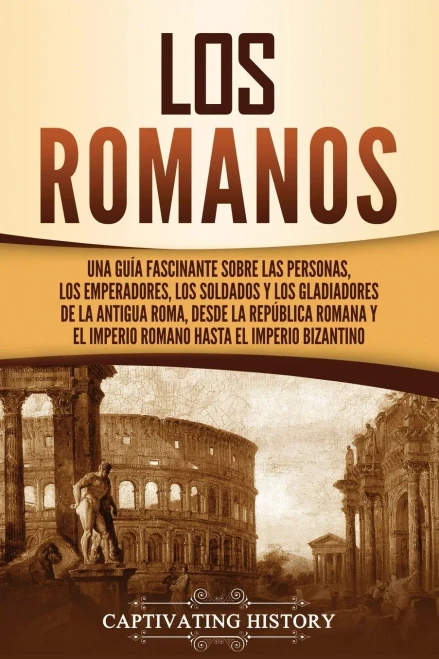 Los Romanos: Una Guã­A Fascinante Sobre Las Personas, Los Emperadores, Los Soldados Y Los Gladiadores De La Antigua Roma, Desde La Repãºblica Romana Y ... Hasta El Imperio Bizantino (Spanish Edition)