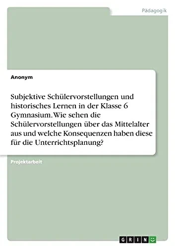 Subjektive Schã¼Lervorstellungen Und Historisches Lernen In Der Klasse 6 Gymnasium. Wie Sehen Die Schã¼Lervorstellungen Ã¼Ber Das Mittelalter Aus Und ... Fã¼R Die Unterrichtsplanung? (German Edition)