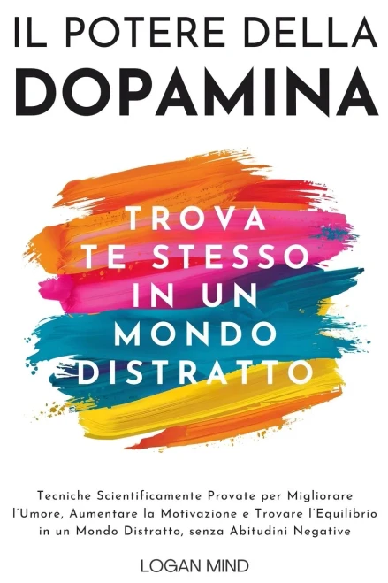 Il Potere della Dopamina : Tecniche Scientificamente Provate per Migliorare l'Umore, Aumentare la Motivazione e Trovare l'Equilibrio in un Mondo Distratto, senza Abitudini Negative