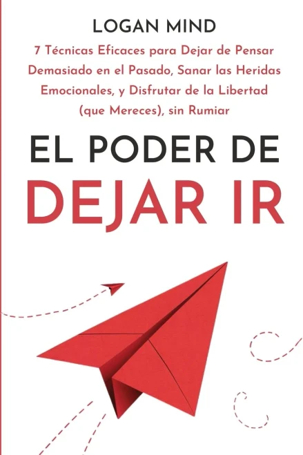 El Poder de Dejar Ir : 7 Técnicas Eficaces para Dejar de Pensar Demasiado en el Pasado, Sanar las Heridas Emocionales, y Disfrutar de la Libertad (que Mereces), sin Rumiar
