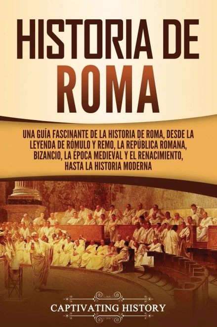 Historia De Roma: Una Guã­A Fascinante De La Historia De Roma, Desde La Leyenda De Rã³Mulo Y Remo, La Repãºblica Romana, Bizancio, La Ã©Poca Medieval Y El ... Hasta La Historia Moderna (Spanish Edition)