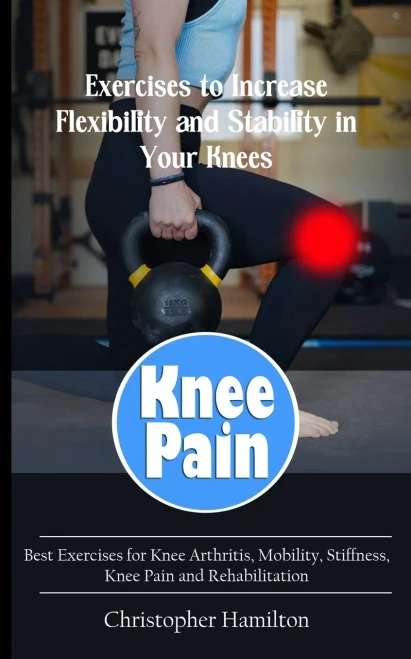 Knee Pain : Exercises to Increase Flexibility and Stability in Your Knees (Best Exercises for Knee Arthritis, Mobility, Stiffness, Knee Pain and Rehabilitation)