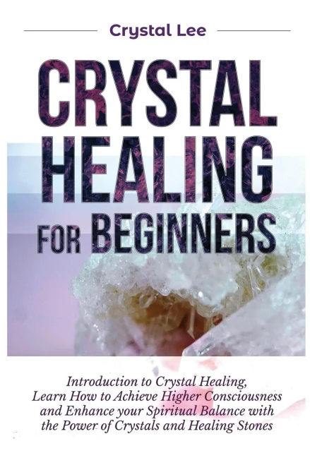 Crystal Healing For Beginners: Introduction To Crystal Healing, Learn How To Achieve Higher Consciousness And Enhance Your Spiritual Balance With The Power Of Crystals And Healing Stones - 9781955617161