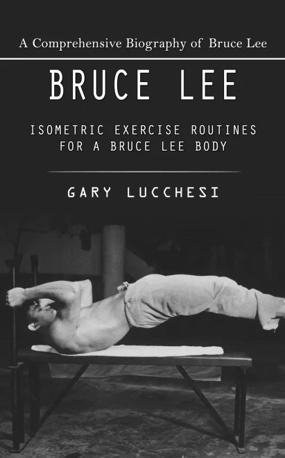 Bruce Lee : A Comprehensive Biography of Bruce Lee (Isometric Exercise Routines for a Bruce Lee Body)