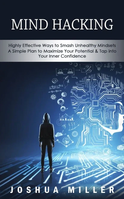 Mind Hacking : Highly Effective Ways to Smash Unhealthy Mindsets (a Simple Plan to Maximize Your Potential & Tap Into Your Inner Confidence)