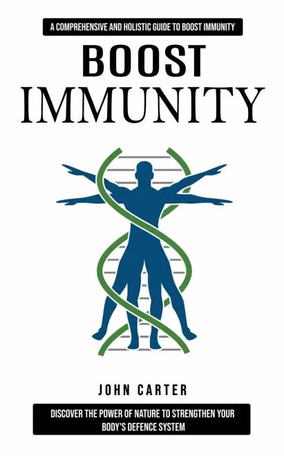 Boost Immunity : A Comprehensive and Holistic Guide to Boost Immunity (Discover the Power of Nature to Strengthen Your Body's Defence System)