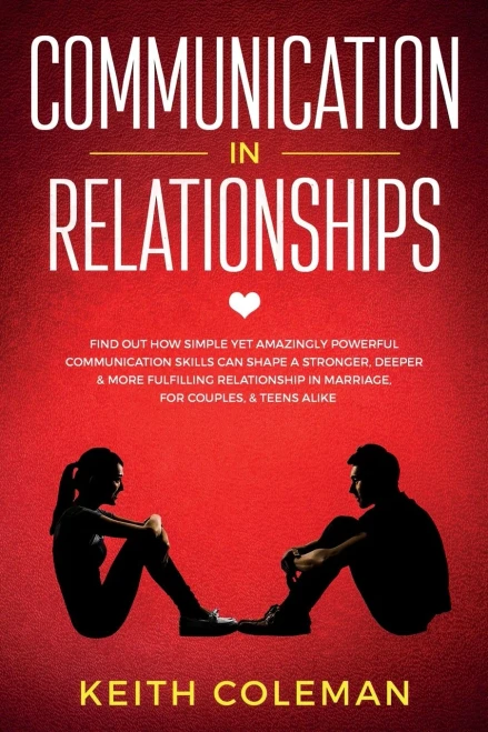 Communication in Relationships : Find Out How Simple Yet Amazingly Powerful Communication Skills Can Shape a Stronger, Deeper & More Fulfilling Relationship in Marriage, for Couples, & Teens Alike