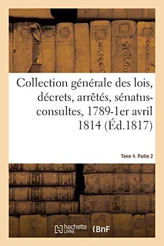 Collection Gã©Nã©Rale Des Lois, Dã©Crets, Arrãªtã©S, Sã©Natus-Consultes, Avis Du Conseil D'Etat: Et Rã©Glements D'Administration, 1789-1Er Avril 1814. Tome 4. Partie 2 (Sciences Sociales) (French Edition)