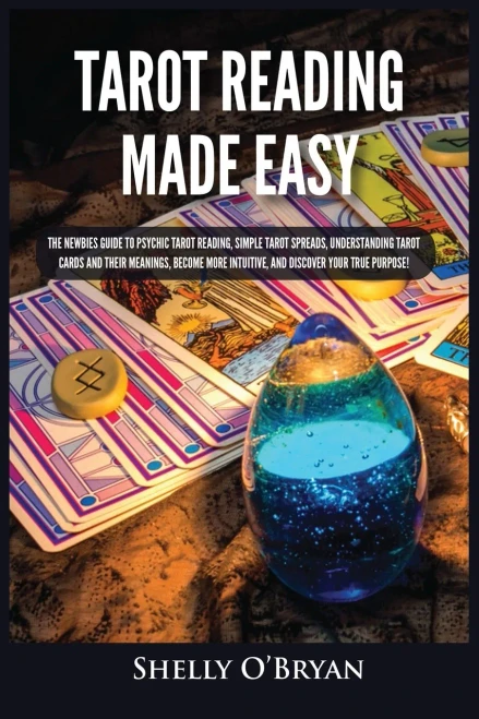 Tarot Reading Made Easy: The Newbies Guide To Psychic Tarot Reading, Simple Tarot Spreads, Understanding Tarot Cards And Their Meanings, Become More Intuitive, And Discover Your True Purpose! - 9781954797826
