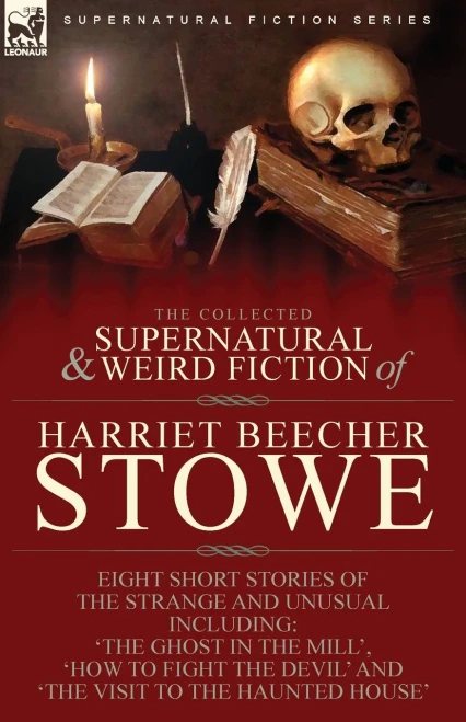 The Collected Supernatural And Weird Fiction Of Harriet Beecher Stowe: Eight Short Stories Of The Strange And Unusual Including 'The Ghost In The ... Devil' And 'The Visit To The Haunted House' - 9781782829775