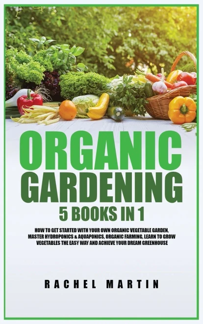 Organic Gardening: 5 Books In 1: How To Get Started With Your Own Organic Vegetable Garden, Master Hydroponics & Aquaponics, Learn To Grow Vegetables The Easy Way And Achieve Your Dream Greenhouse - 9781955617291