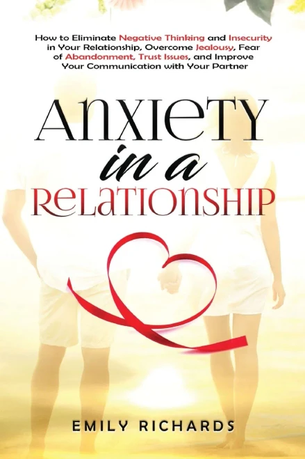 Anxiety In A Relationship: How To Eliminate Negative Thinking And Insecurity In Your Relationship, Overcome Jealousy, Fear Of Abandonment, Trust Issues, & Improve Your Communication With Your Partner - 9781955883283