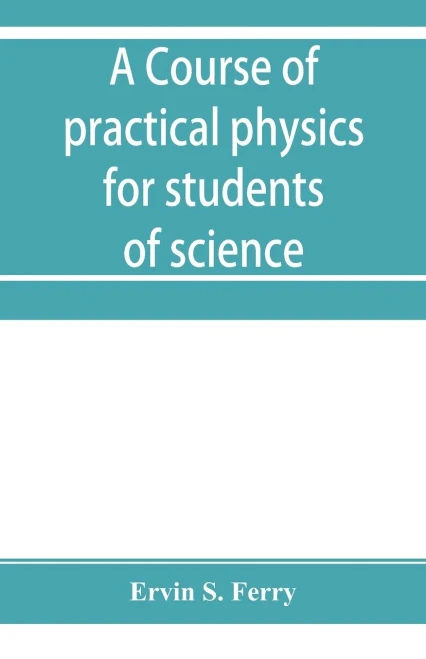 A Course of Practical Physics for Students of Science and Engineering Part I- Fundamental, Measurements and Properties of Matter, Part II- Heat