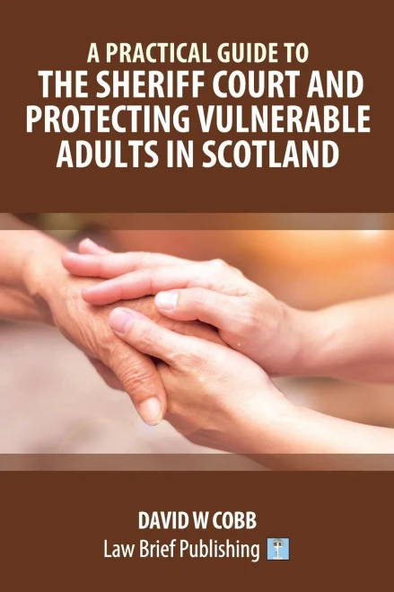 A Practical Guide To The Sheriff Court And Protecting Vulnerable Adults In Scotland - 9781913715410