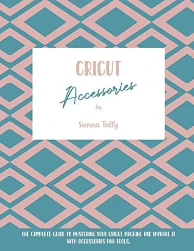 Cricut Accessories: The Complete Guide To Mastering Your Cricut Machine And Improve It With Accessories And Tools - 9781801925082