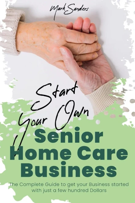 Start Your Own Senior Homecare Business: The Complete Guide To Get Your Business Started With Just A Few Hundred Dollars - 9781801877695