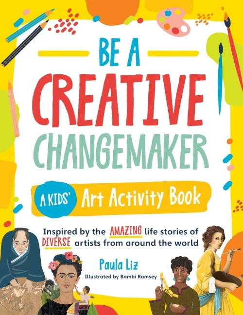 Be a Creative Changemaker A Kids' Art Activity Book : Inspired by the Amazing Life Stories of Diverse Artists from Around the World