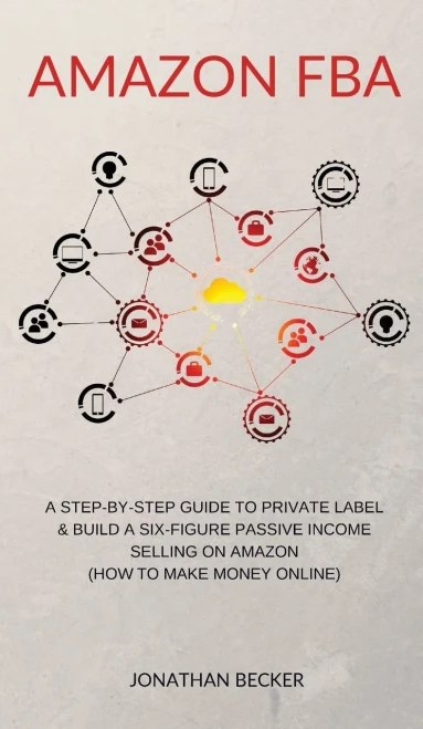 Amazon Fba: A Step-By-Step Guide To Private Label & Build A Six-Figure Passive Income Selling On Amazon (How To Make Money Online) - 9781801446921