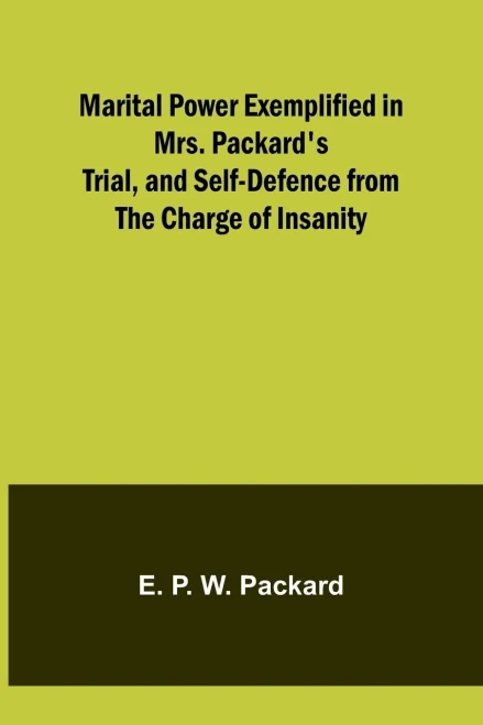 Marital Power Exemplified in Mrs. Packard's Trial, and Self-Defence from the Charge of Insanity