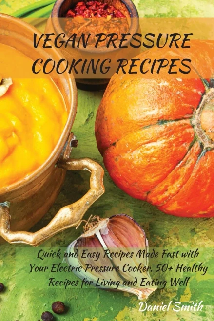 Vegan Pressure Cooking Recipes: Quick And Easy Recipes Made Fast With Your Electric Pressure Cooker. 50+ Healthy Recipes For Living And Eating Well - 9781801822015