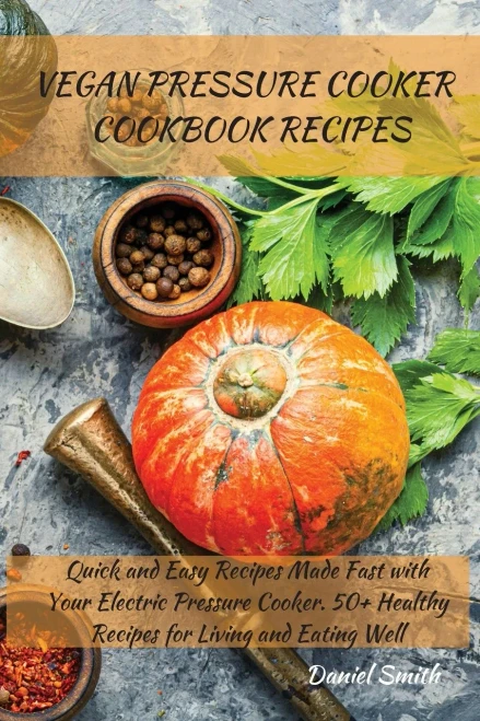 Vegan Pressure Cooker Cookbook Recipes: Quick And Easy Recipes Made Fast With Your Electric Pressure Cooker. 50+ Healthy Recipes For Living And Eating Well - 9781801821988