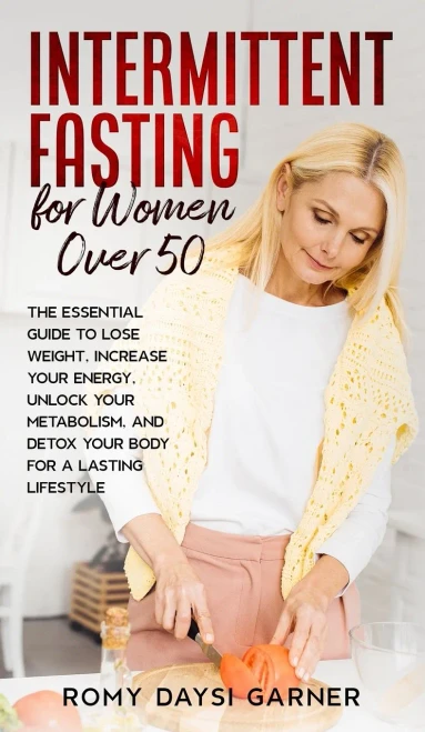 Intermittent Fasting For Women Over 50: The Essential Guide To Lose Weight, Increase Your Energy, Unlock Your Metabolism, And Detox Your Body For A Lasting Life - 9781802687323