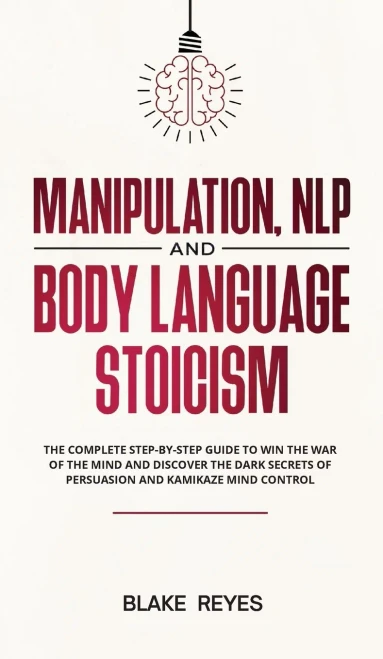 Manipulation, Nlp And Body Language Stoicism: The Complete Step-By-Step Guide To Win The War Of The Mind And Discover The Dark Secrets Of Persuasion And Kamikaze Mind Control - 9781801446754