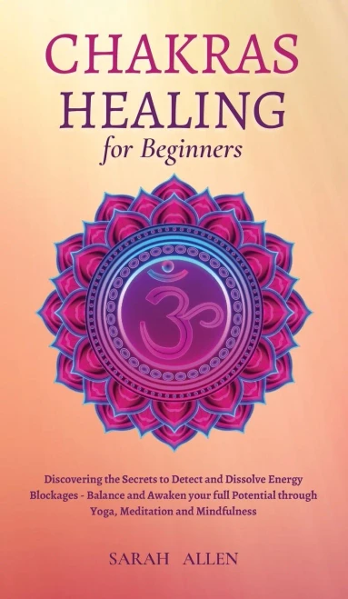 Chakras Healing For Beginners: Discovering The Secrets To Detect And Dissolve Energy Blockages - Balance And Awaken Your Full Potential Through Yoga, Meditation And Mindfulness - 9781801446822