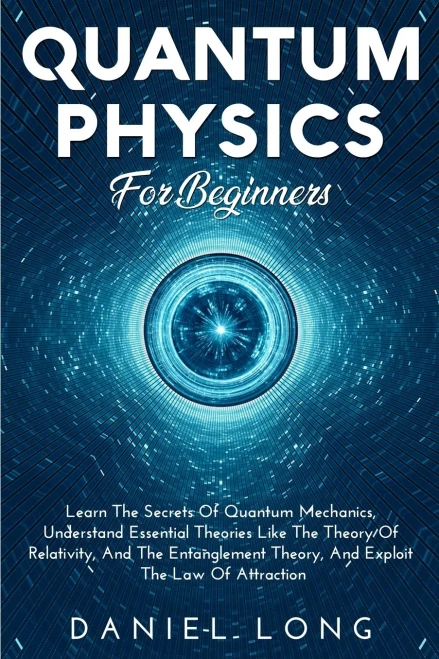 Quantum Physics: Learn The Secrets Of Quantum Mechanics, Understand Essential Theories Like The Theory Of Relativity, And The Entanglement Theory, And Exploit The Law Of Attraction - 9781914102516